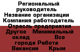 Региональный руководитель › Название организации ­ Компания-работодатель › Отрасль предприятия ­ Другое › Минимальный оклад ­ 30 000 - Все города Работа » Вакансии   . Крым,Гаспра